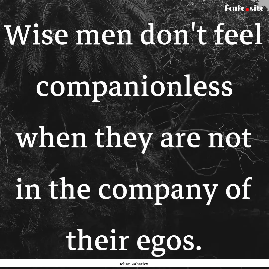 Wise men don't feel companionless when they.... : Quote by Delian Zahariev