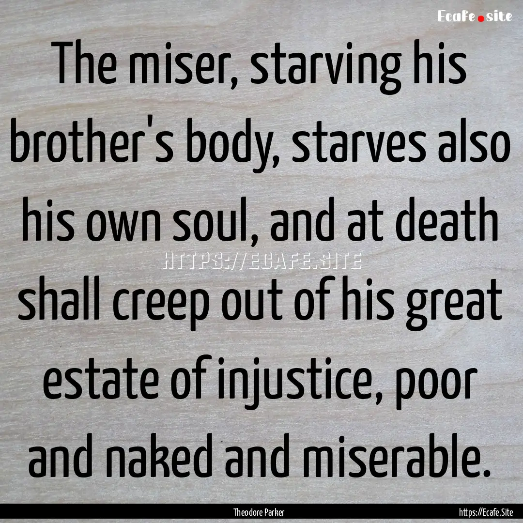 The miser, starving his brother's body, starves.... : Quote by Theodore Parker