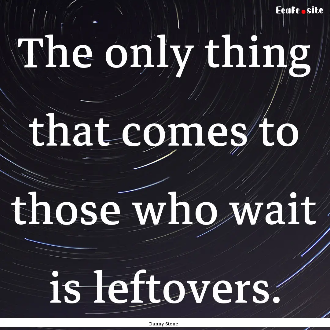 The only thing that comes to those who wait.... : Quote by Danny Stone