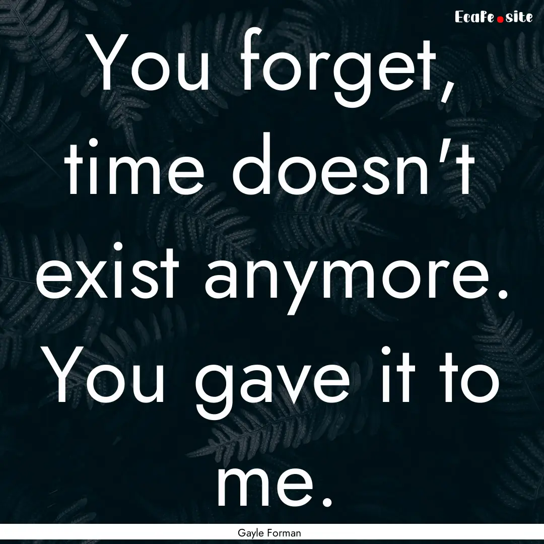 You forget, time doesn't exist anymore. You.... : Quote by Gayle Forman