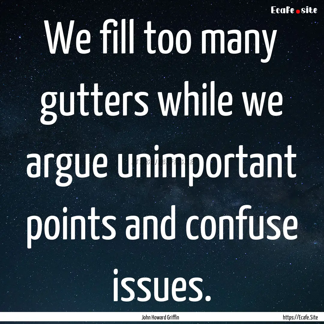 We fill too many gutters while we argue unimportant.... : Quote by John Howard Griffin