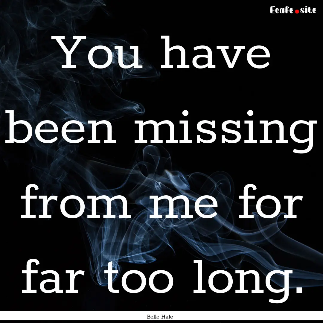 You have been missing from me for far too.... : Quote by Belle Hale