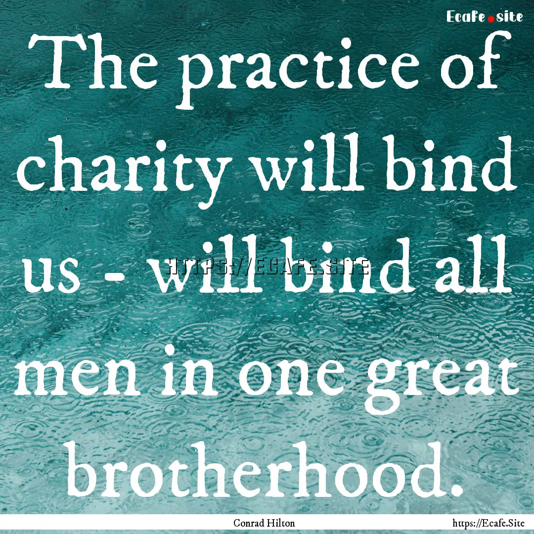 The practice of charity will bind us - will.... : Quote by Conrad Hilton