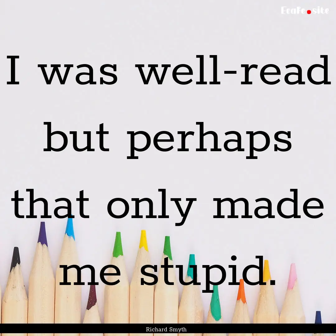 I was well-read but perhaps that only made.... : Quote by Richard Smyth