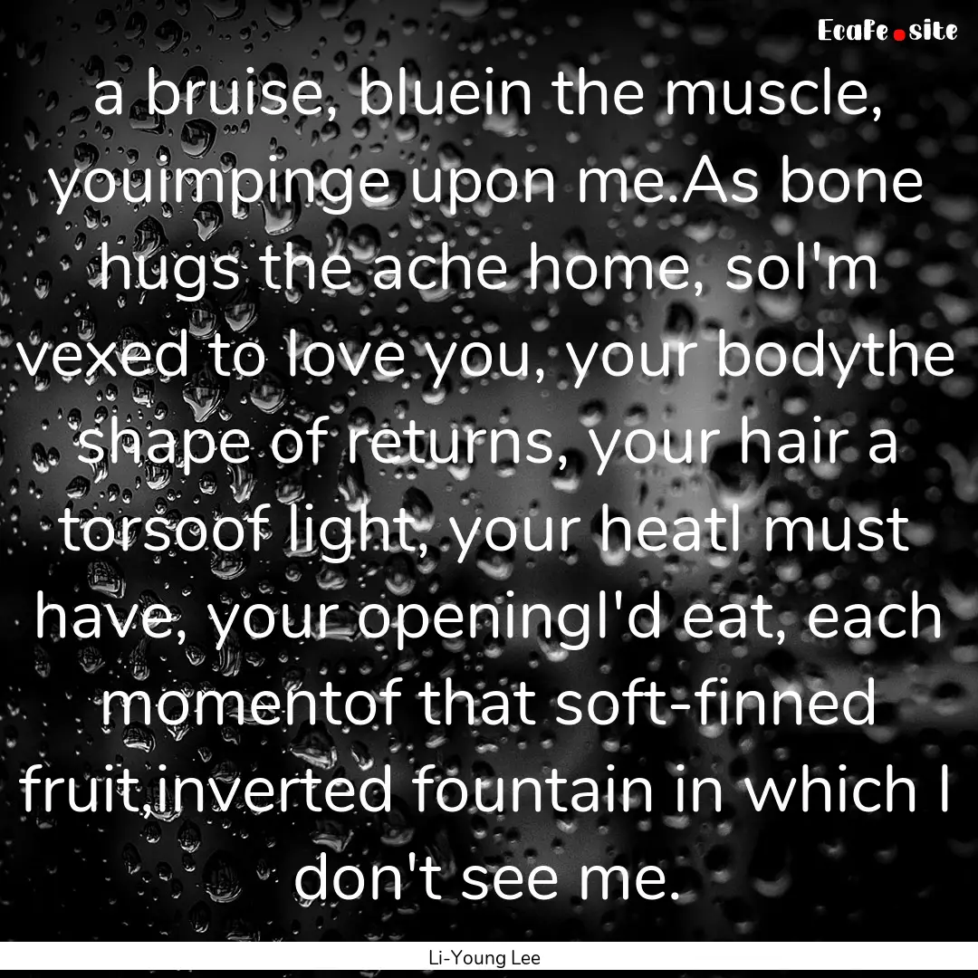 a bruise, bluein the muscle, youimpinge upon.... : Quote by Li-Young Lee