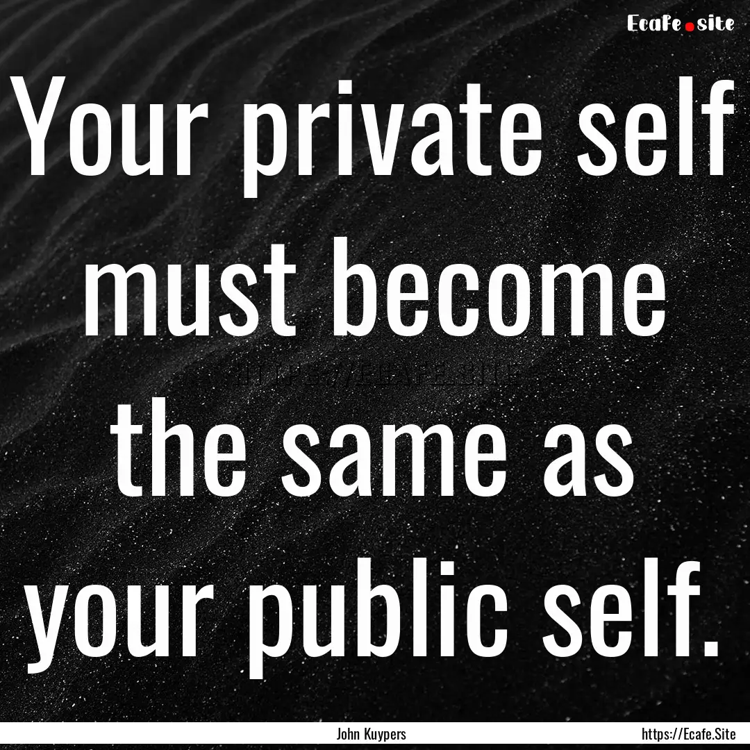 Your private self must become the same as.... : Quote by John Kuypers