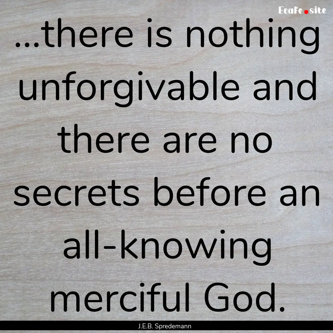 ...there is nothing unforgivable and there.... : Quote by J.E.B. Spredemann