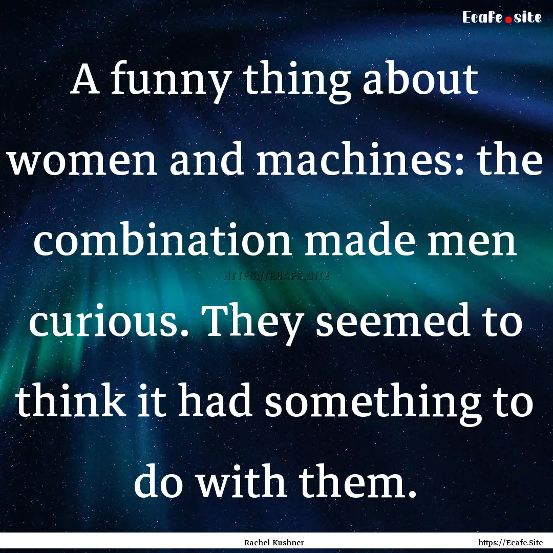 A funny thing about women and machines: the.... : Quote by Rachel Kushner