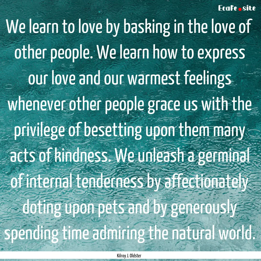 We learn to love by basking in the love of.... : Quote by Kilroy J. Oldster