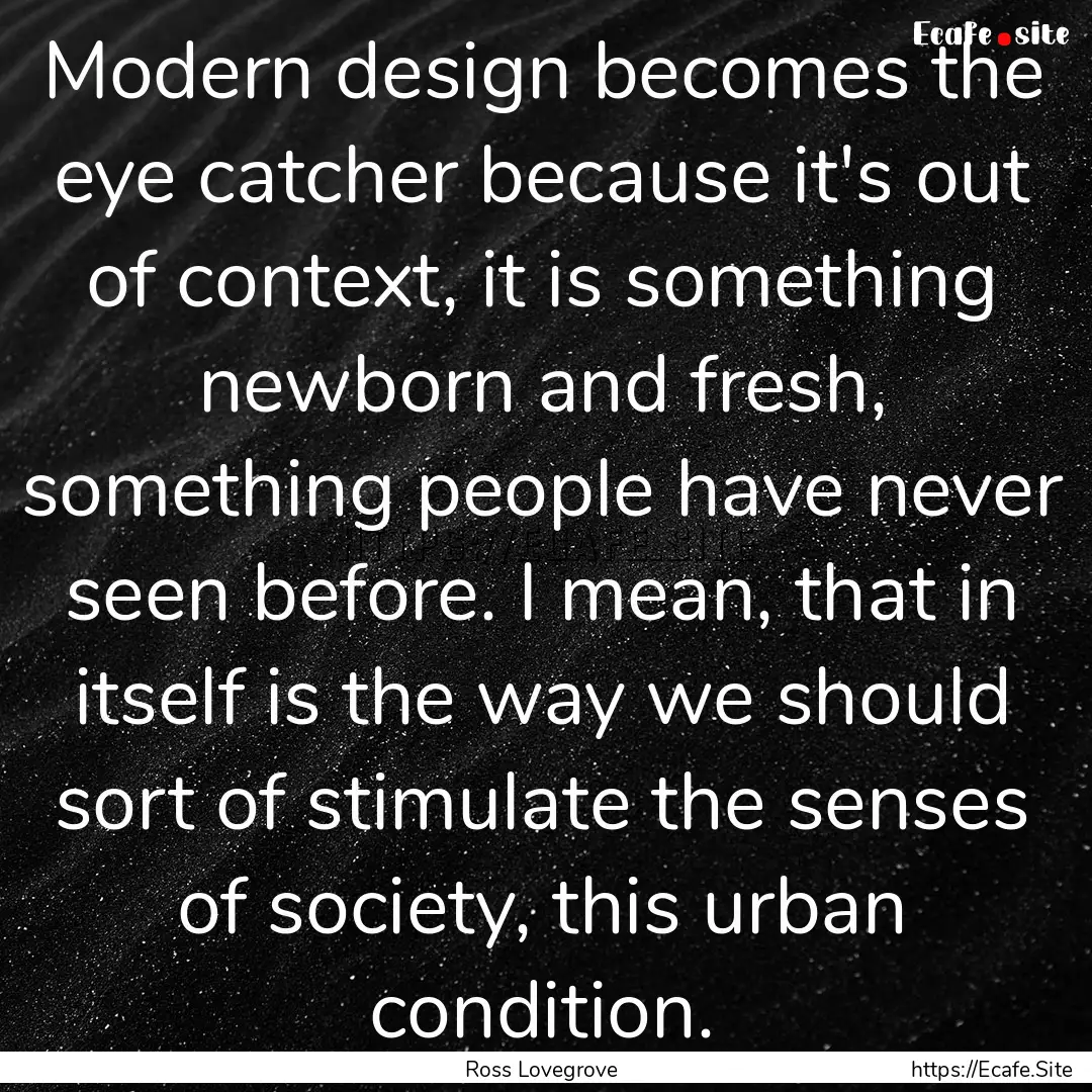 Modern design becomes the eye catcher because.... : Quote by Ross Lovegrove