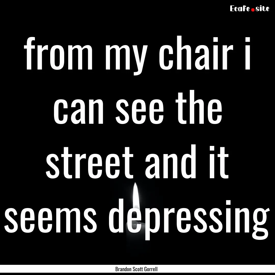 from my chair i can see the street and it.... : Quote by Brandon Scott Gorrell