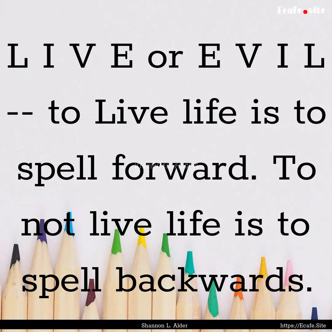 L I V E or E V I L -- to Live life is to.... : Quote by Shannon L. Alder