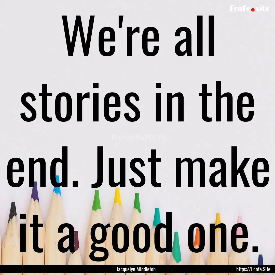 We're all stories in the end. Just make it.... : Quote by Jacquelyn Middleton