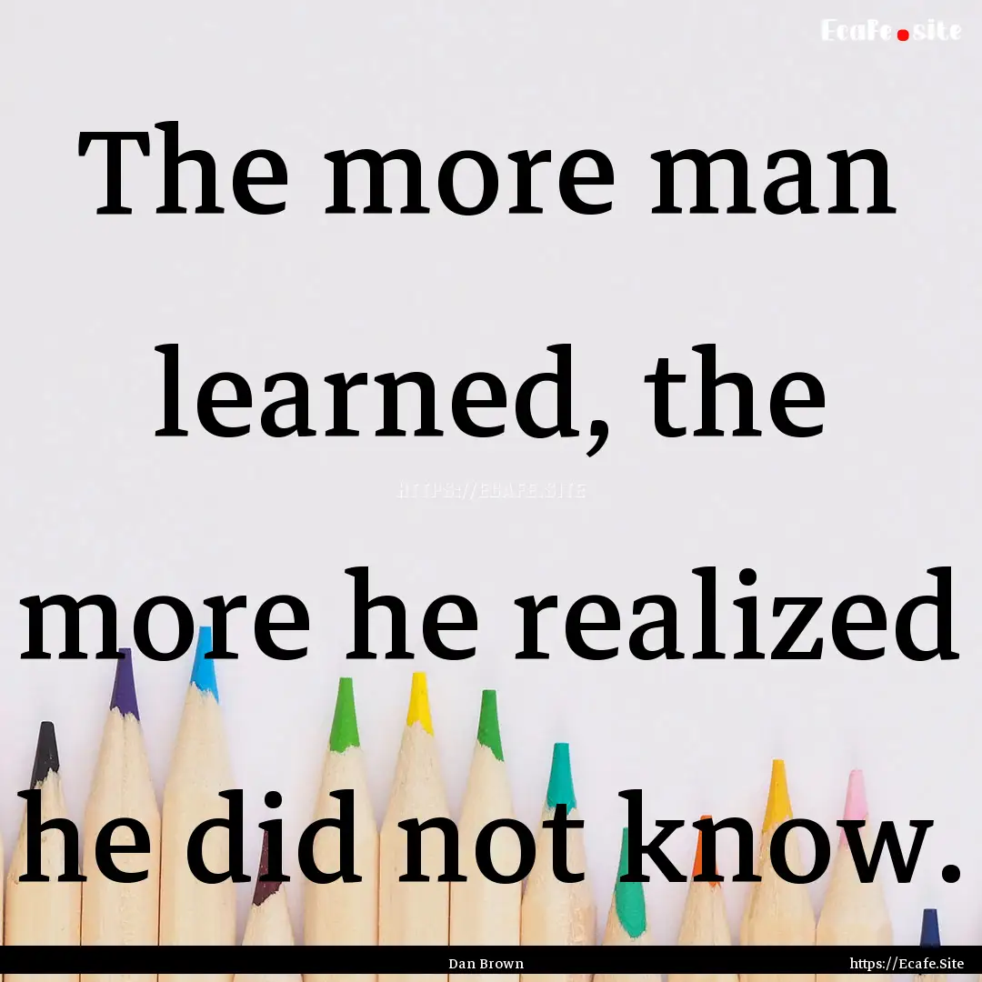 The more man learned, the more he realized.... : Quote by Dan Brown