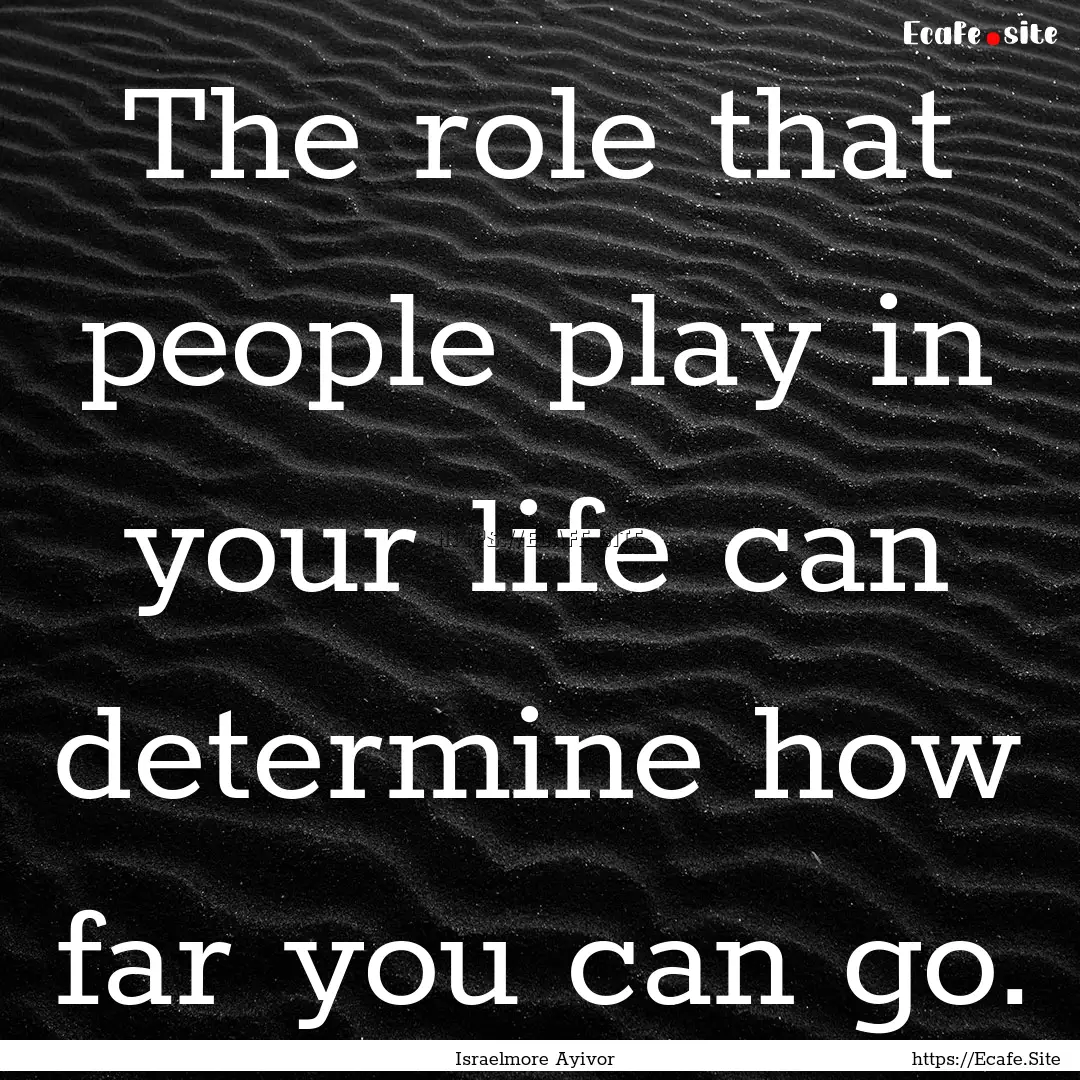 The role that people play in your life can.... : Quote by Israelmore Ayivor