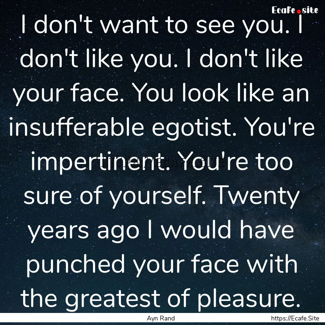 I don't want to see you. I don't like you..... : Quote by Ayn Rand