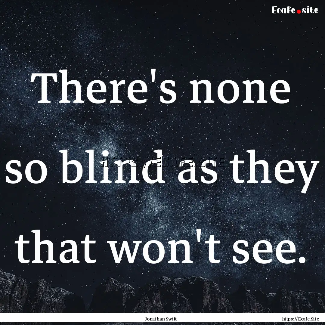 There's none so blind as they that won't.... : Quote by Jonathan Swift