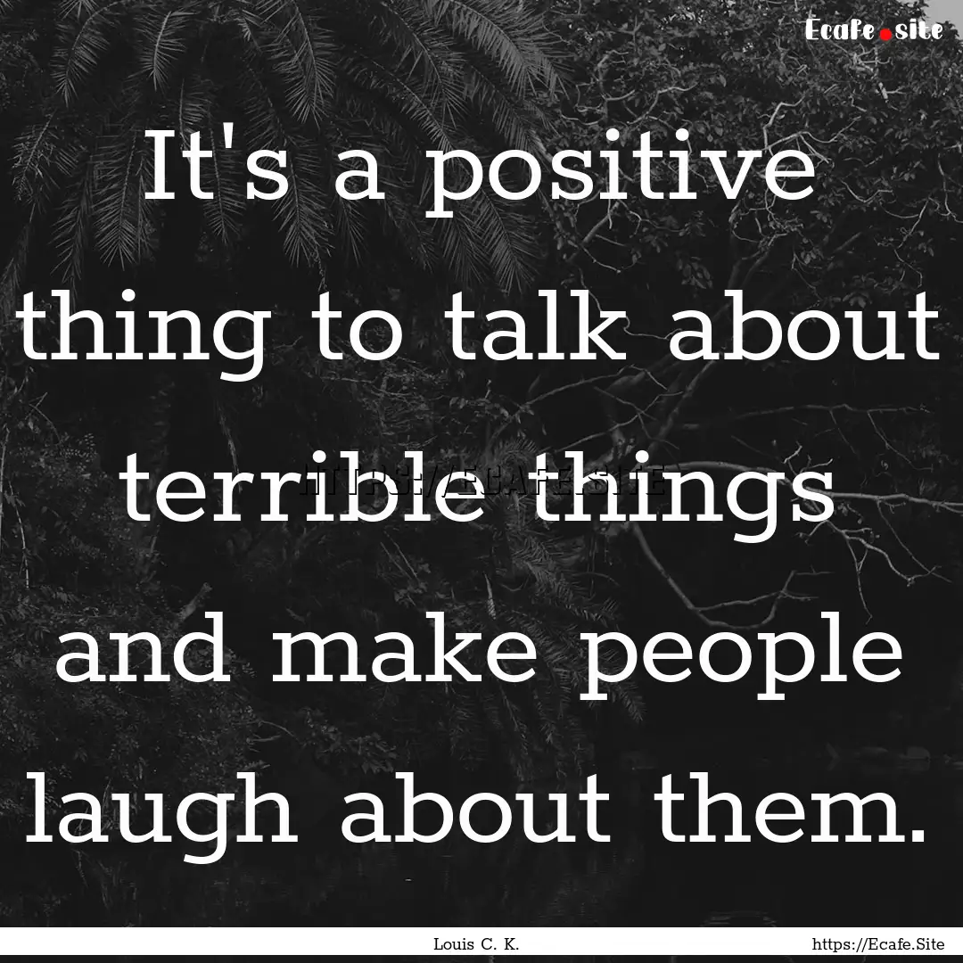 It's a positive thing to talk about terrible.... : Quote by Louis C. K.