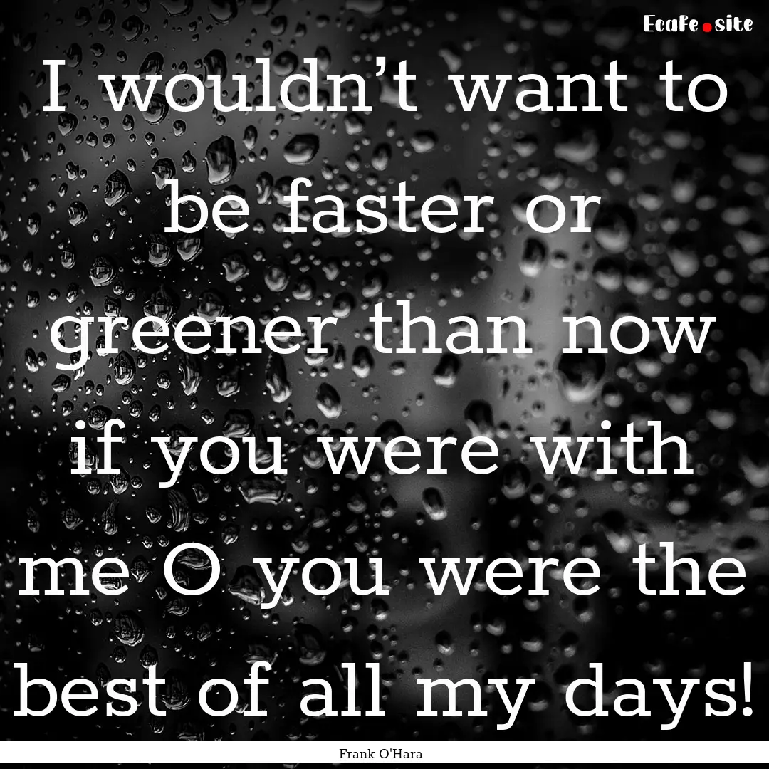 I wouldn’t want to be faster or greener.... : Quote by Frank O'Hara