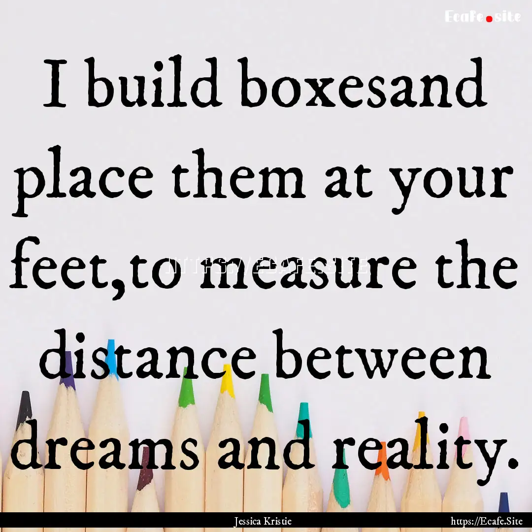 I build boxesand place them at your feet,to.... : Quote by Jessica Kristie