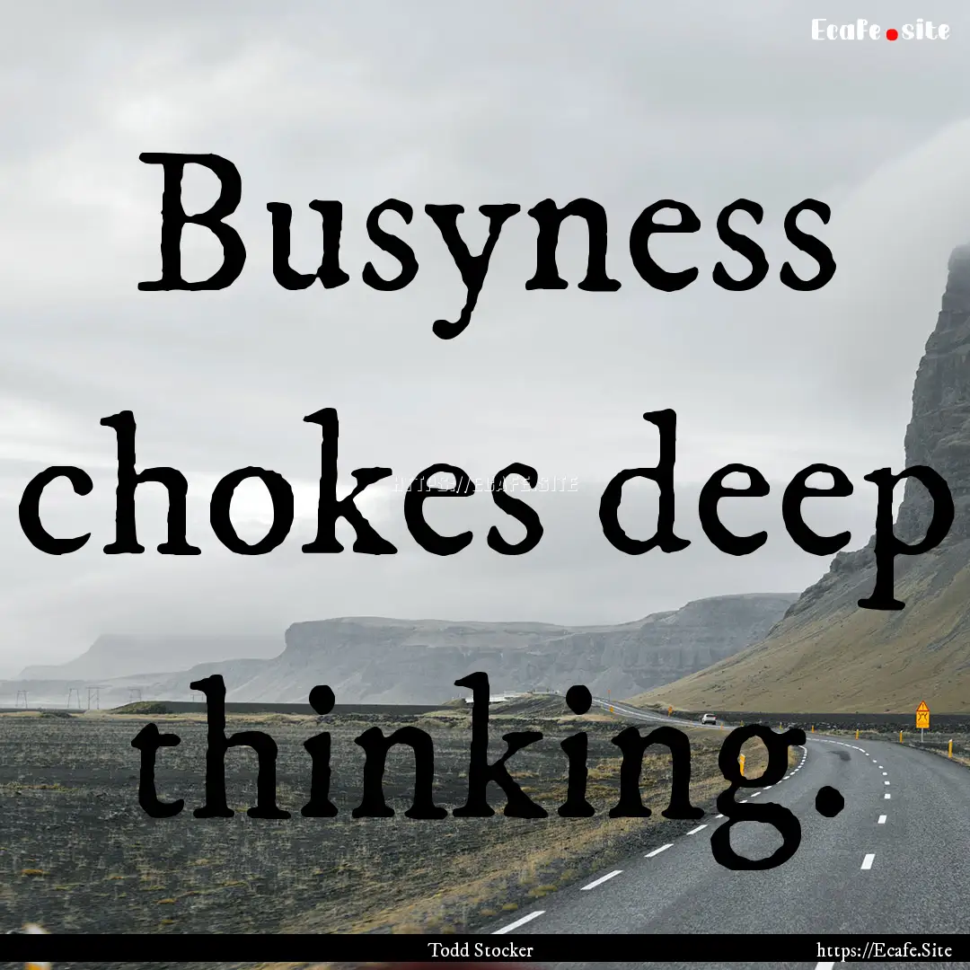 Busyness chokes deep thinking. : Quote by Todd Stocker