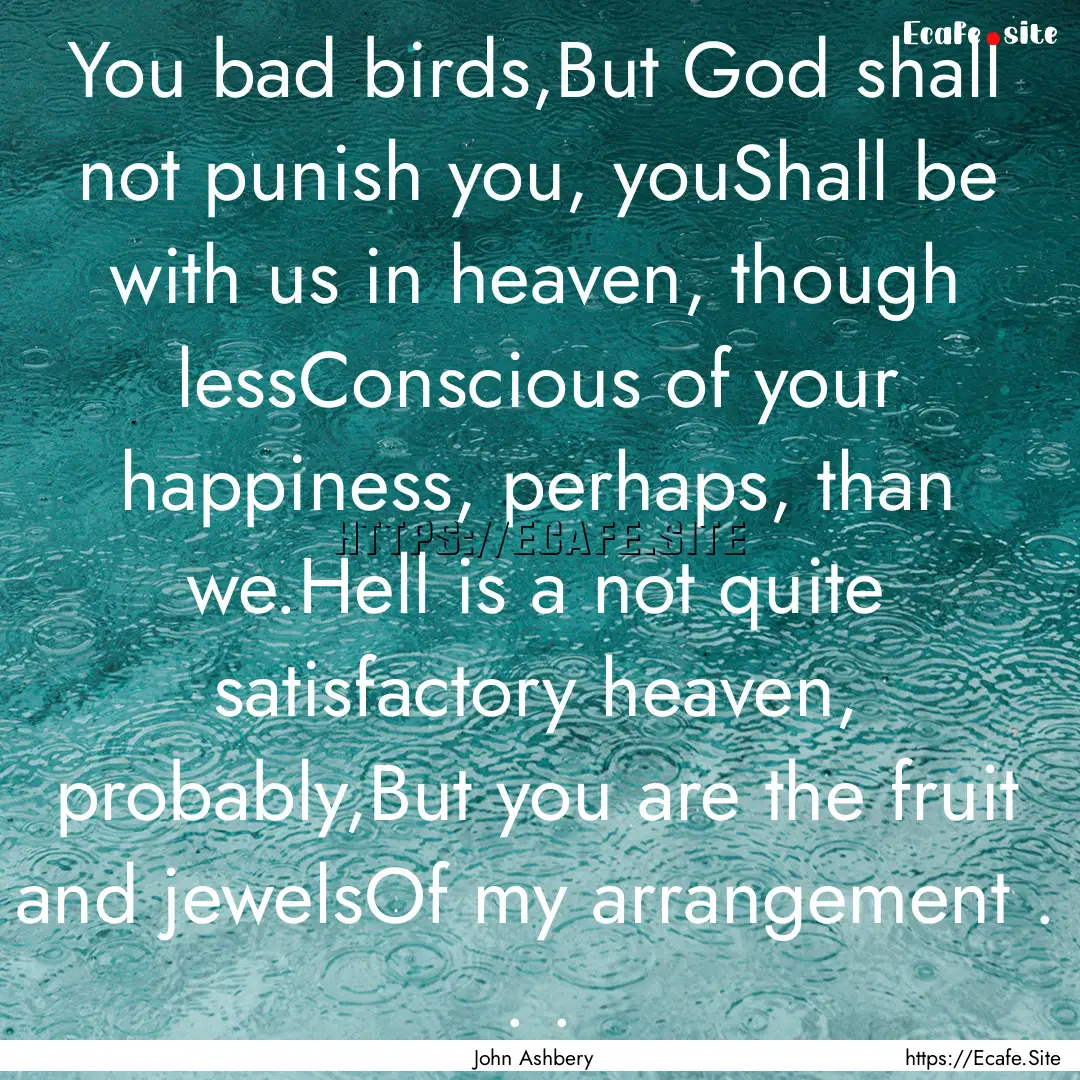 You bad birds,But God shall not punish you,.... : Quote by John Ashbery