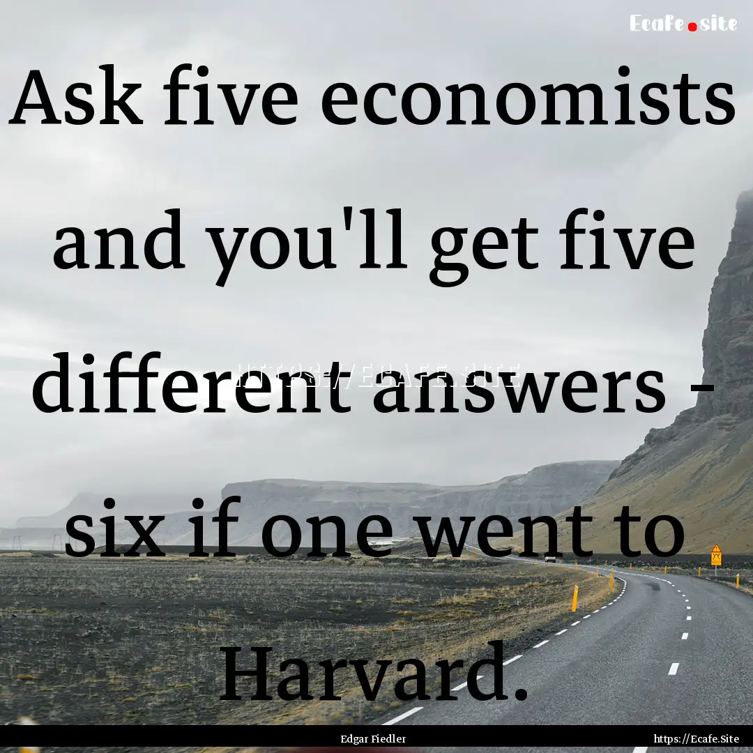 Ask five economists and you'll get five different.... : Quote by Edgar Fiedler