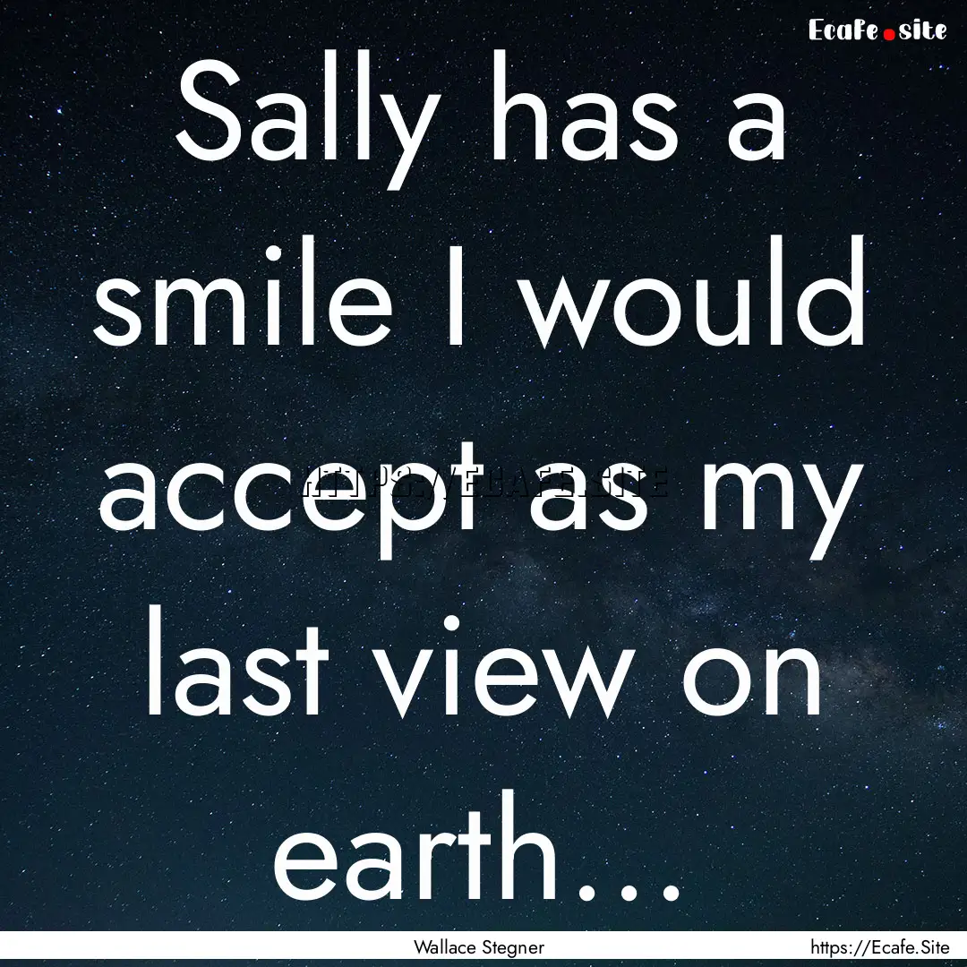 Sally has a smile I would accept as my last.... : Quote by Wallace Stegner