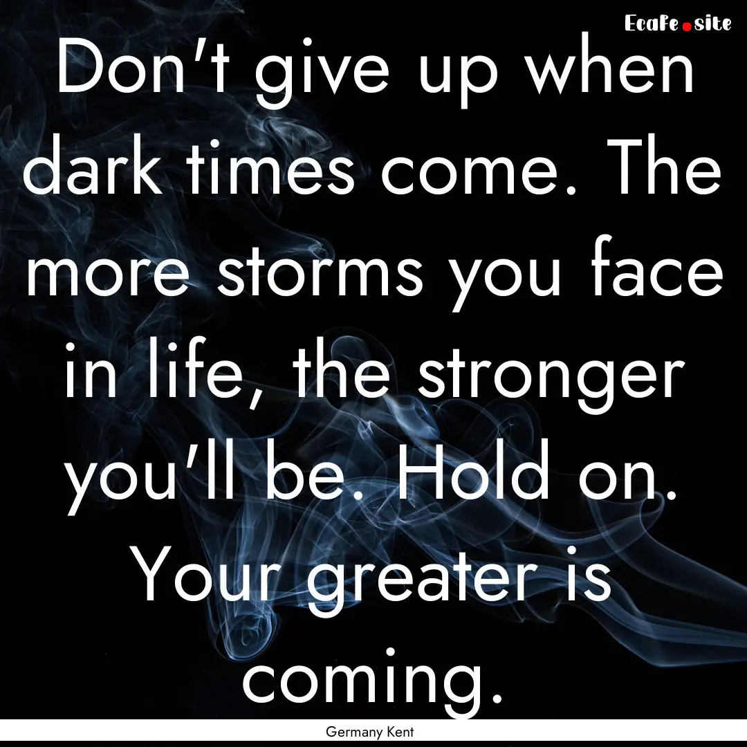 Don't give up when dark times come. The more.... : Quote by Germany Kent