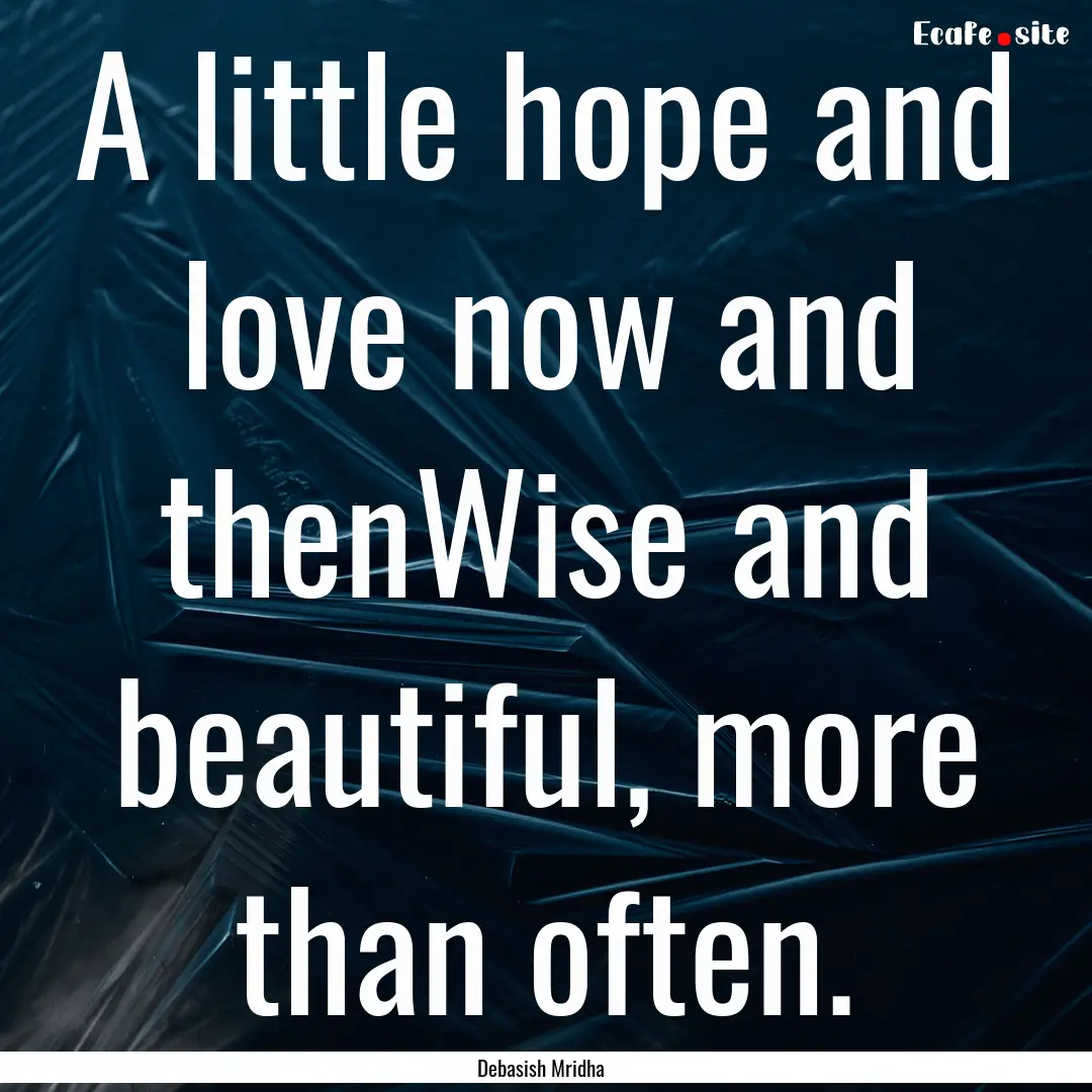 A little hope and love now and thenWise and.... : Quote by Debasish Mridha