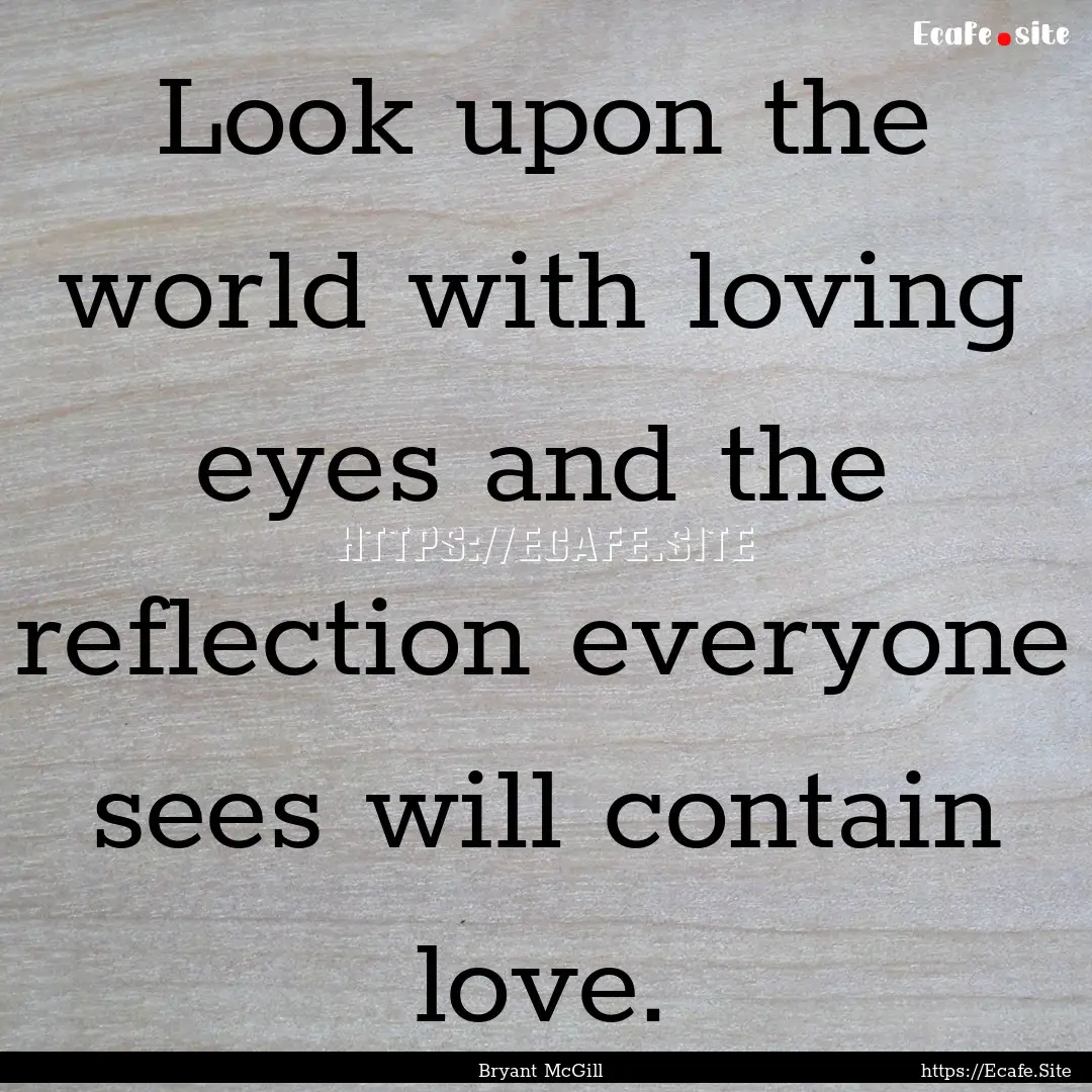 Look upon the world with loving eyes and.... : Quote by Bryant McGill