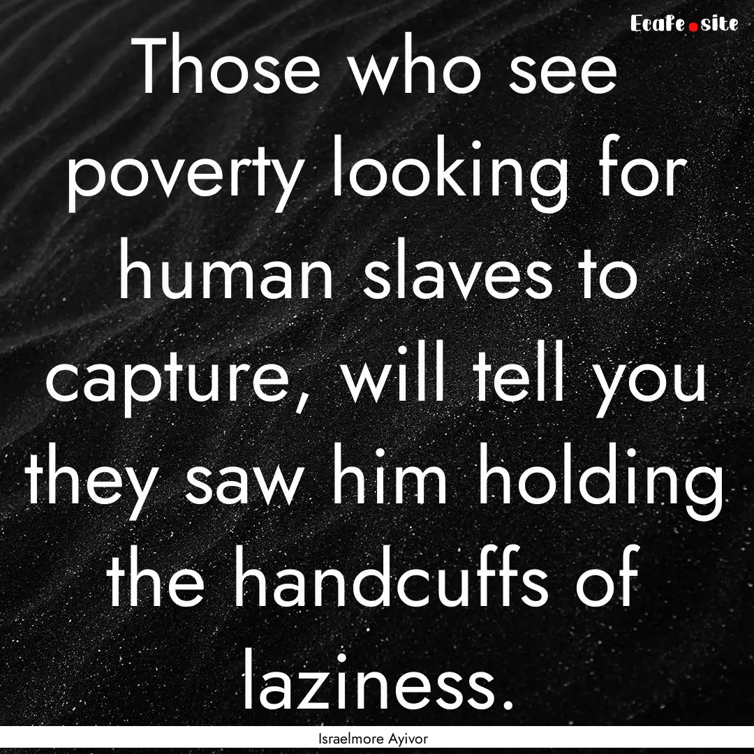 Those who see poverty looking for human slaves.... : Quote by Israelmore Ayivor