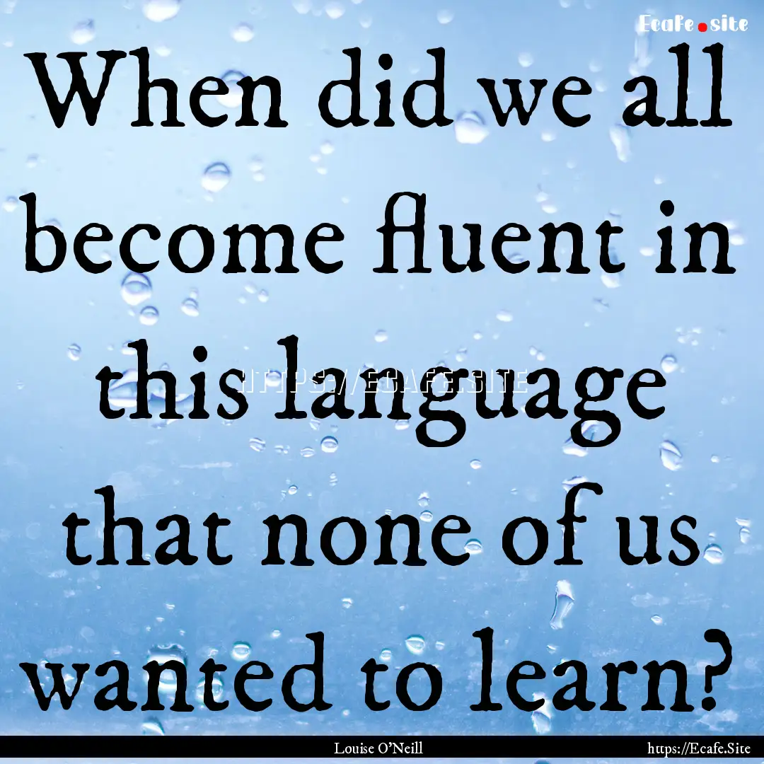 When did we all become fluent in this language.... : Quote by Louise O'Neill