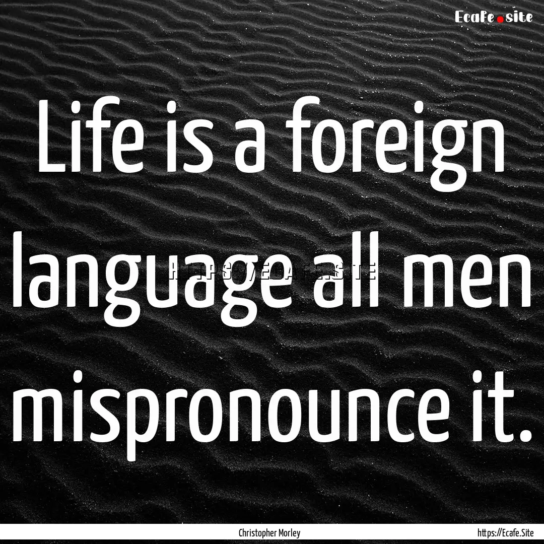 Life is a foreign language all men mispronounce.... : Quote by Christopher Morley