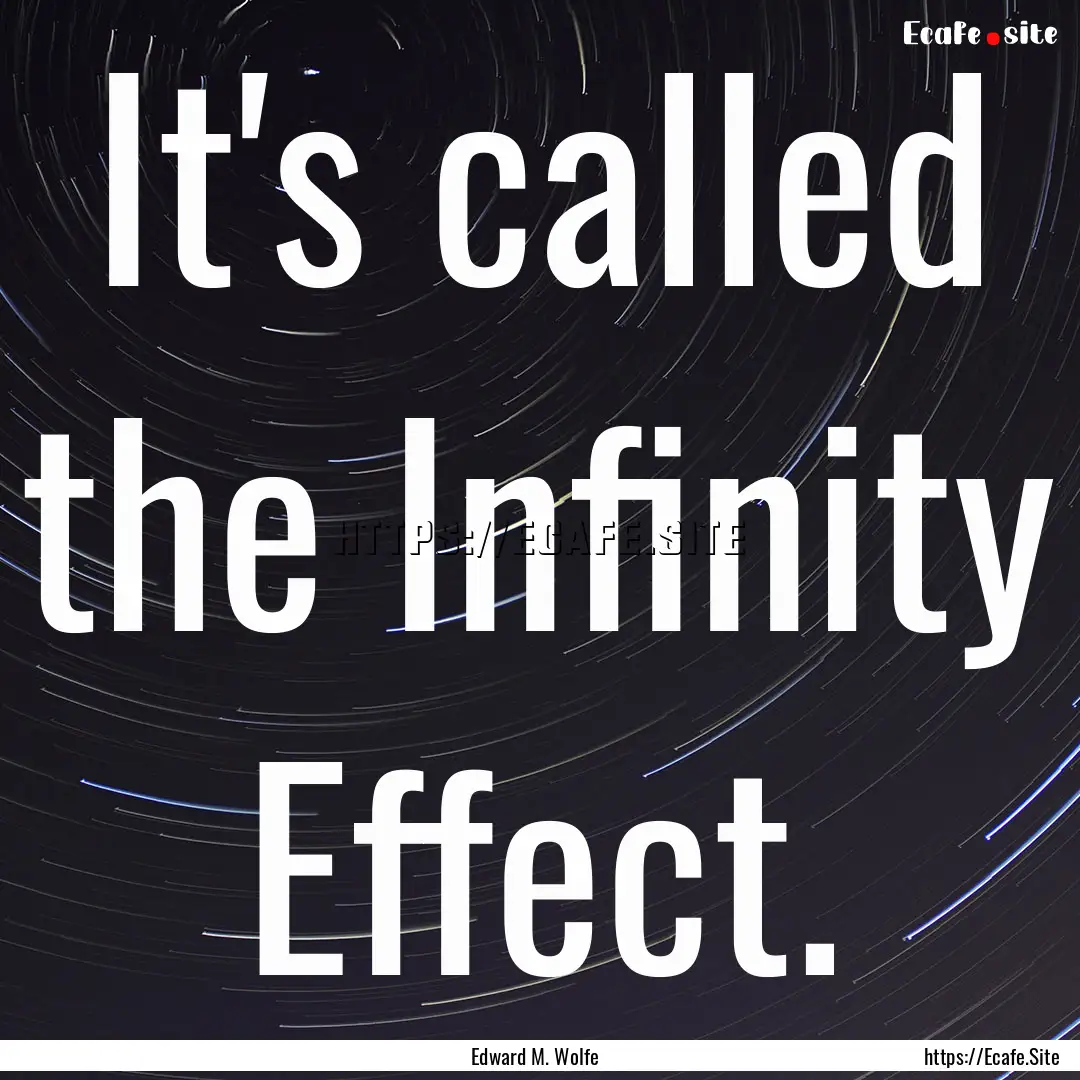 It's called the Infinity Effect. : Quote by Edward M. Wolfe