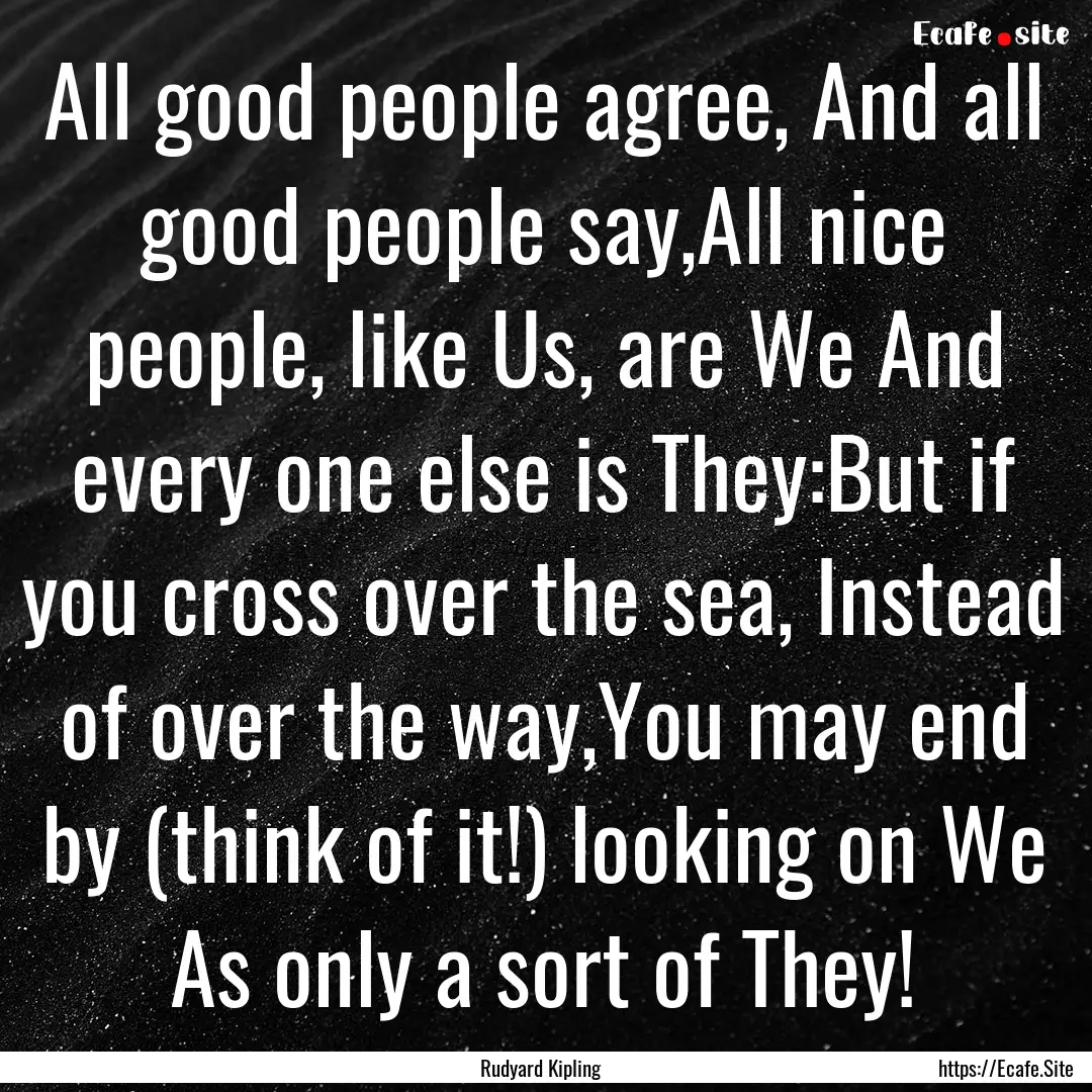 All good people agree, And all good people.... : Quote by Rudyard Kipling