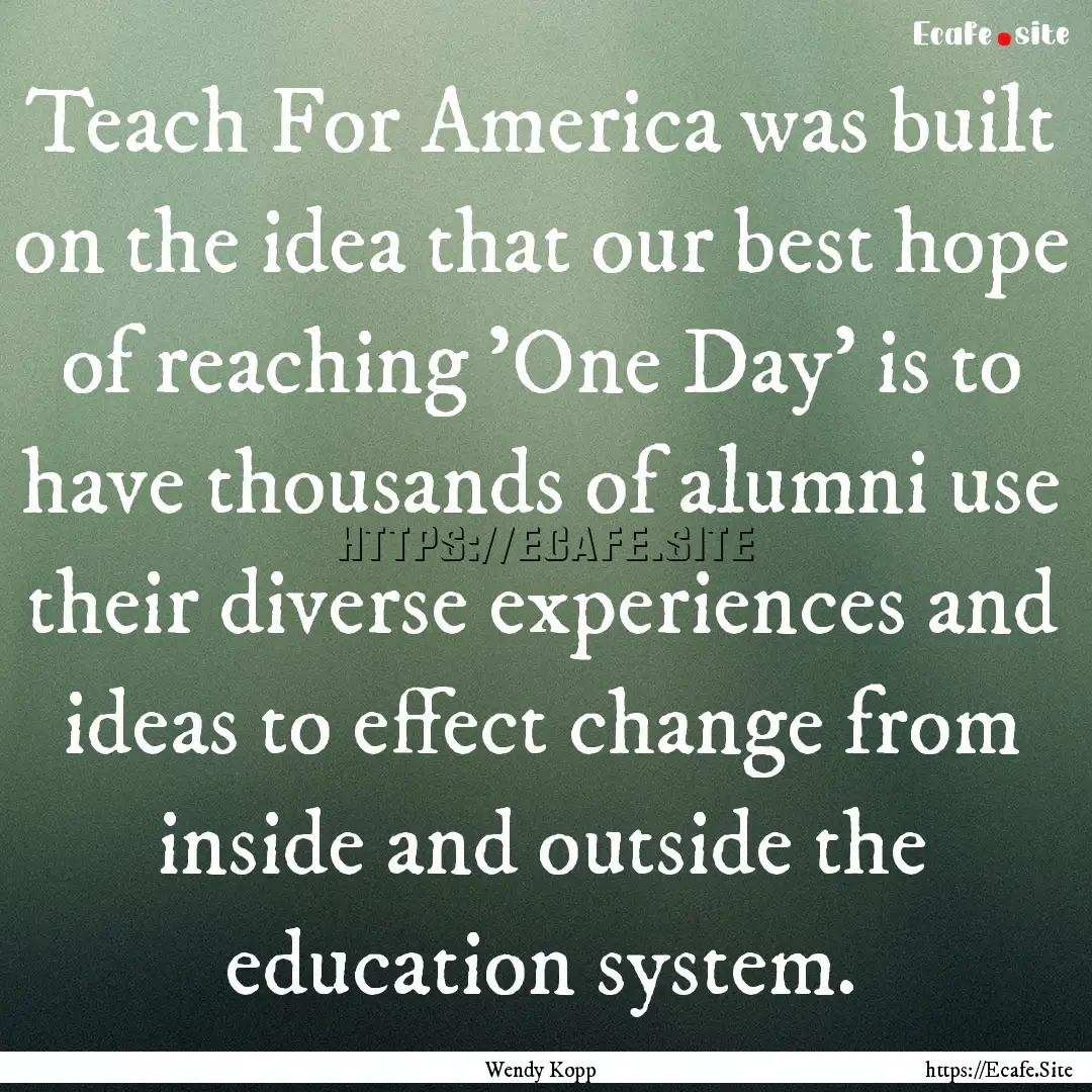 Teach For America was built on the idea that.... : Quote by Wendy Kopp