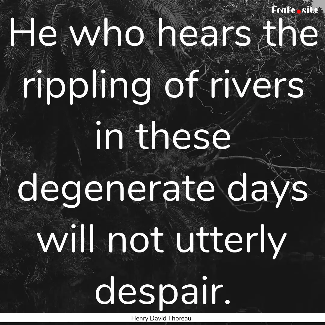 He who hears the rippling of rivers in these.... : Quote by Henry David Thoreau