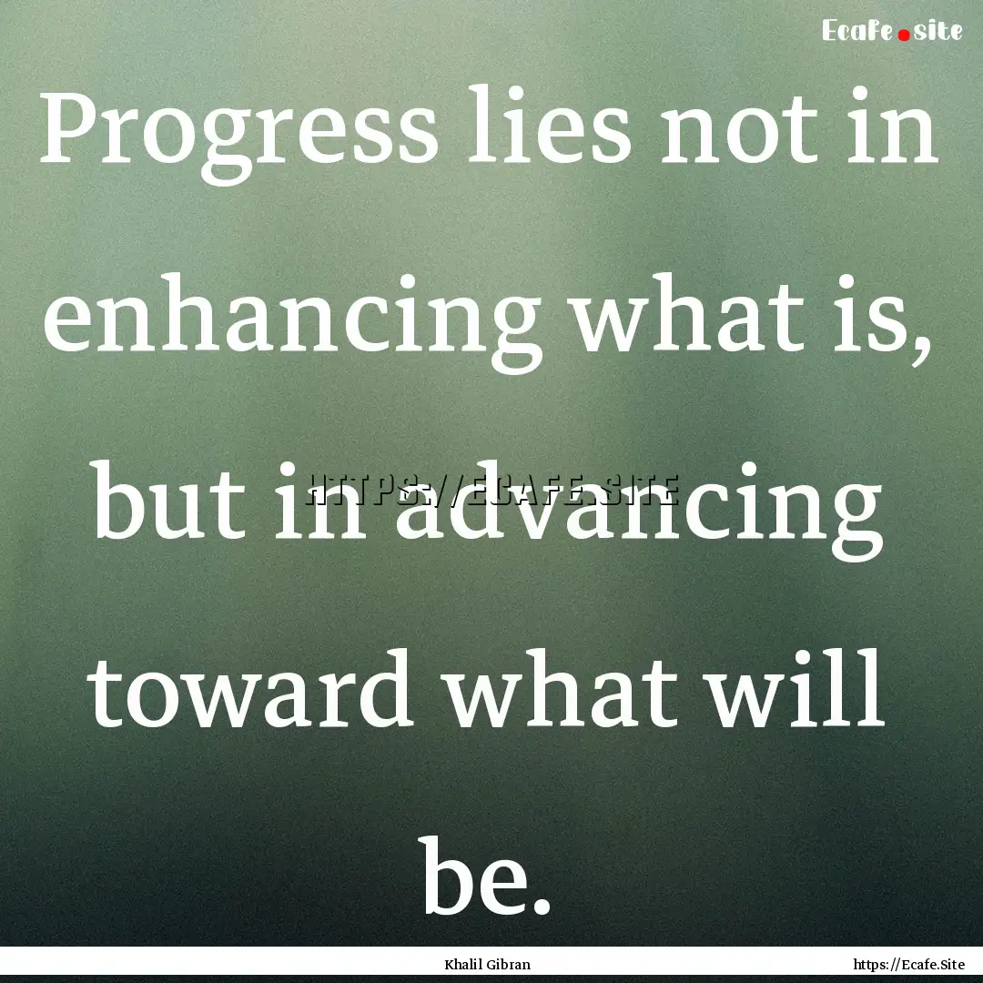 Progress lies not in enhancing what is, but.... : Quote by Khalil Gibran