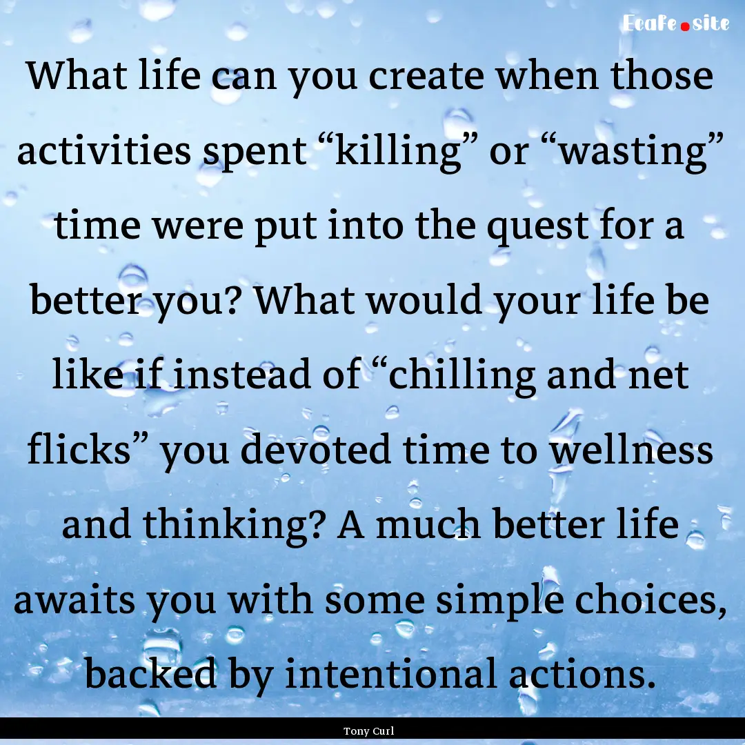 What life can you create when those activities.... : Quote by Tony Curl