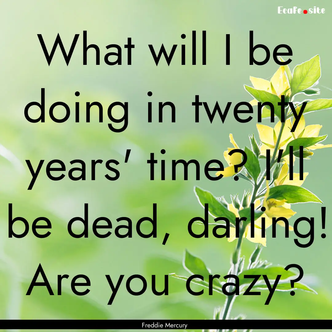 What will I be doing in twenty years' time?.... : Quote by Freddie Mercury