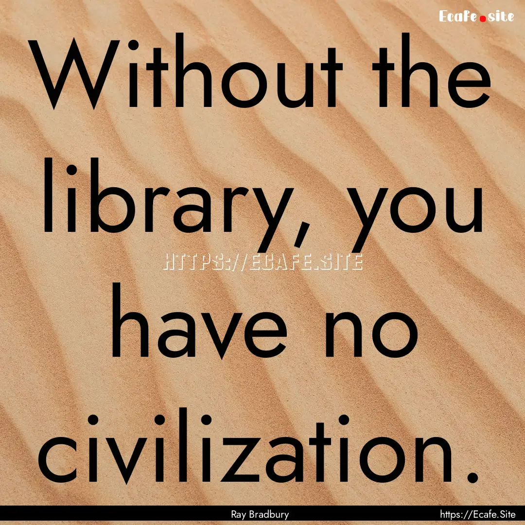 Without the library, you have no civilization..... : Quote by Ray Bradbury