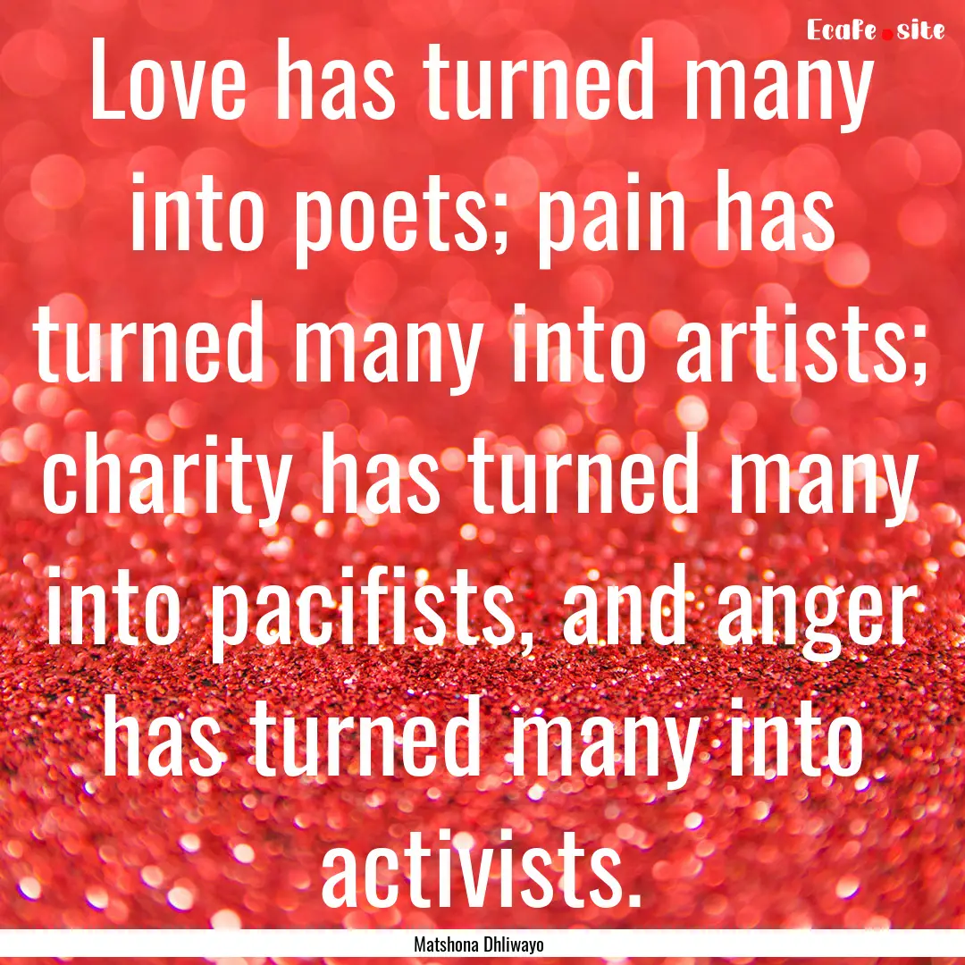 Love has turned many into poets; pain has.... : Quote by Matshona Dhliwayo