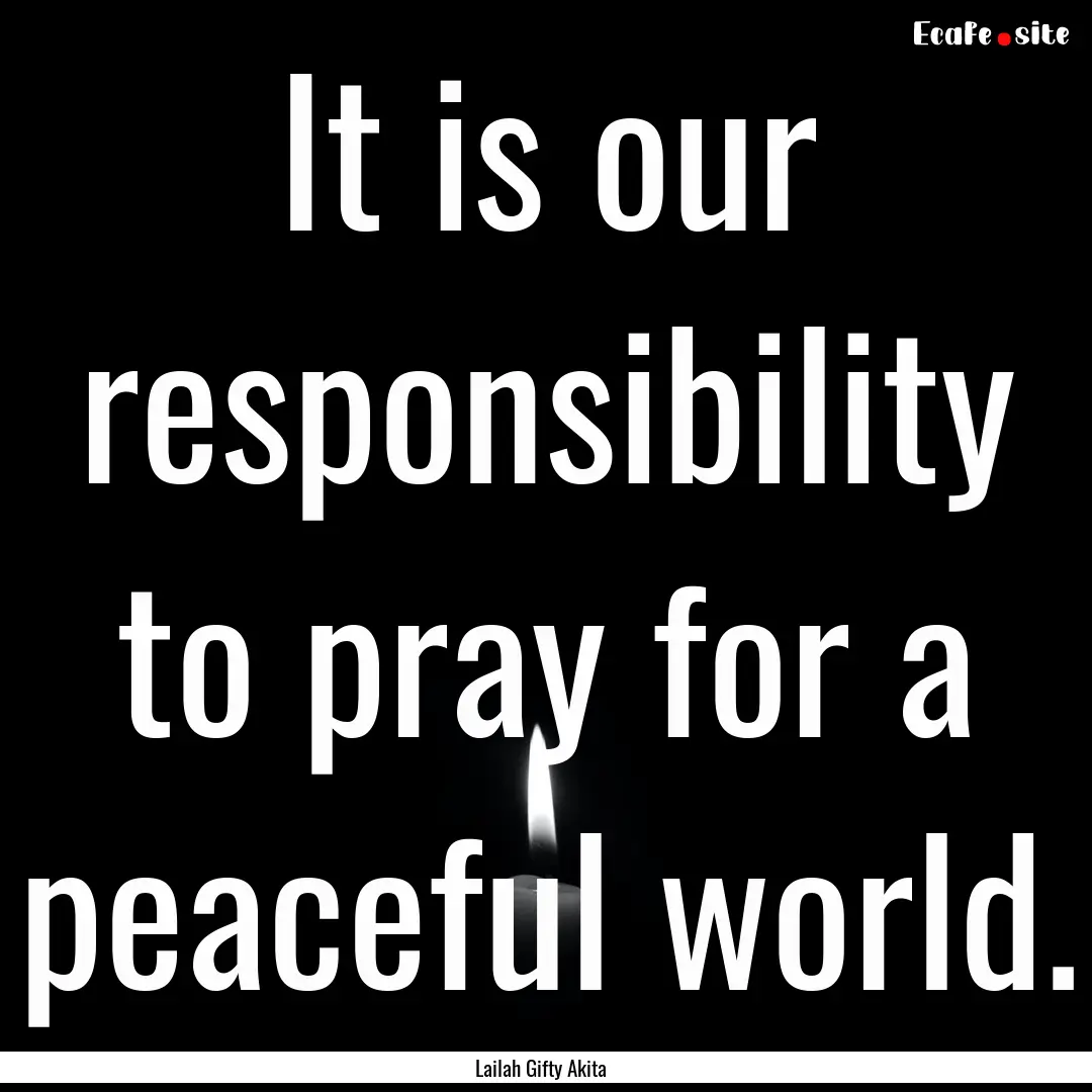 It is our responsibility to pray for a peaceful.... : Quote by Lailah Gifty Akita