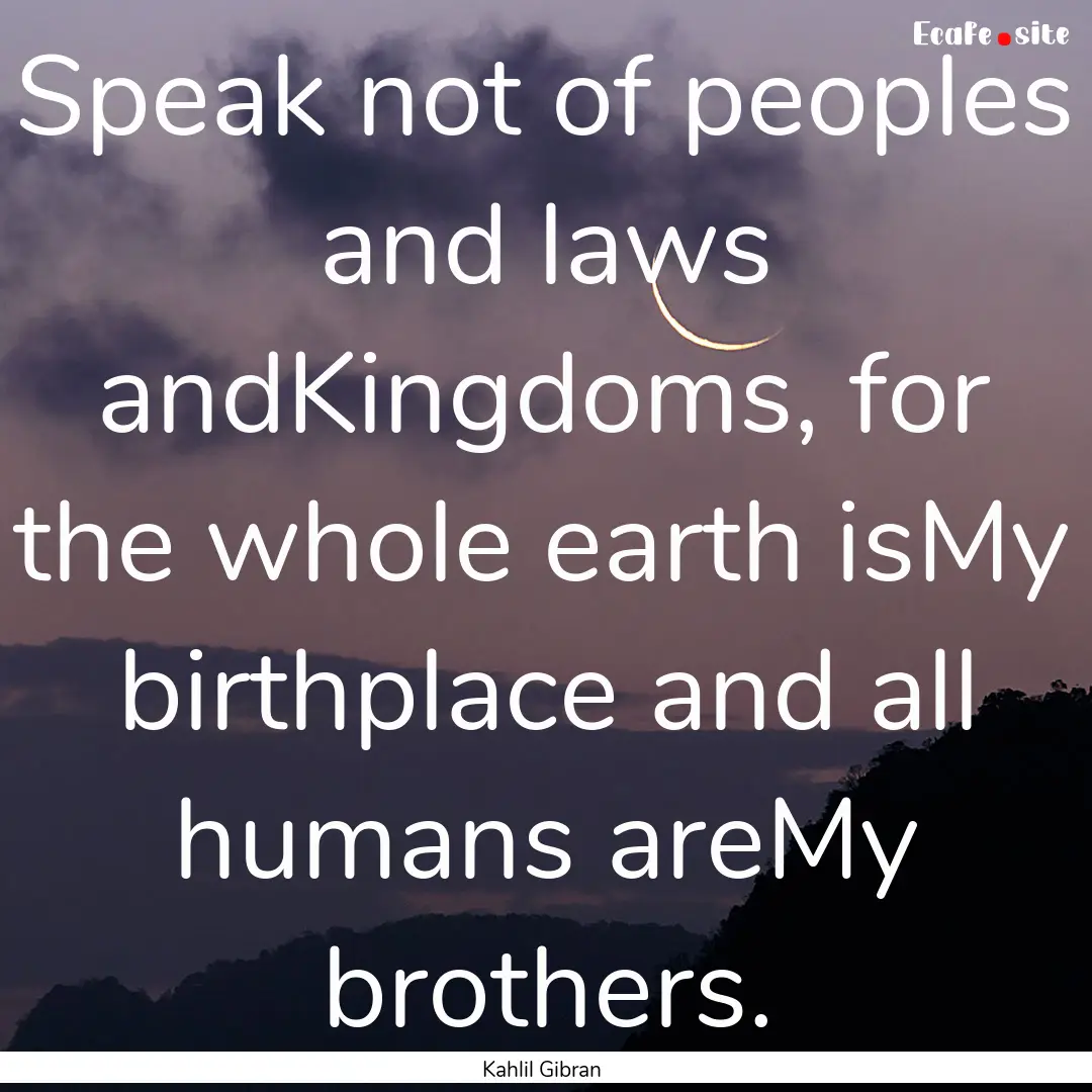 Speak not of peoples and laws andKingdoms,.... : Quote by Kahlil Gibran