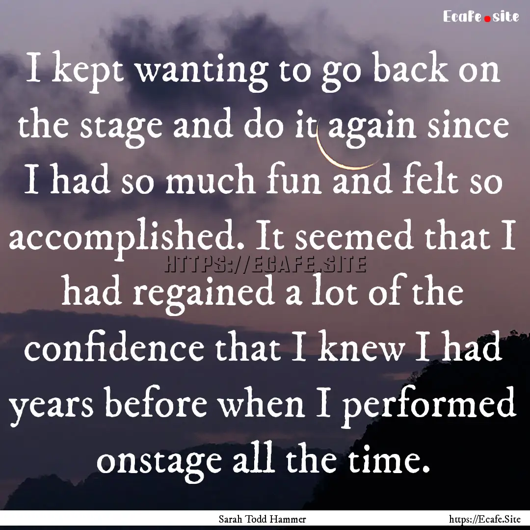 I kept wanting to go back on the stage and.... : Quote by Sarah Todd Hammer