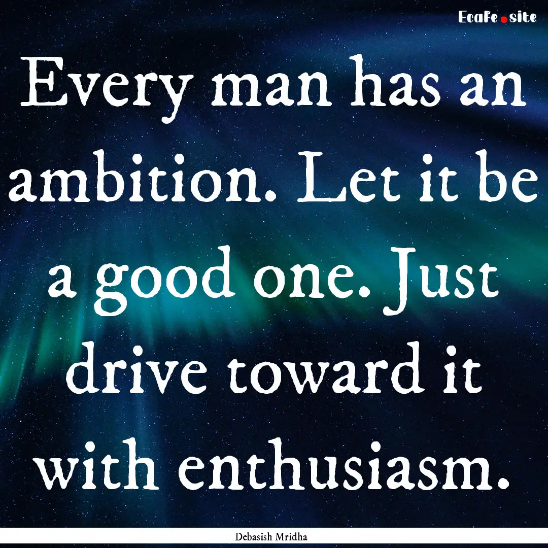 Every man has an ambition. Let it be a good.... : Quote by Debasish Mridha