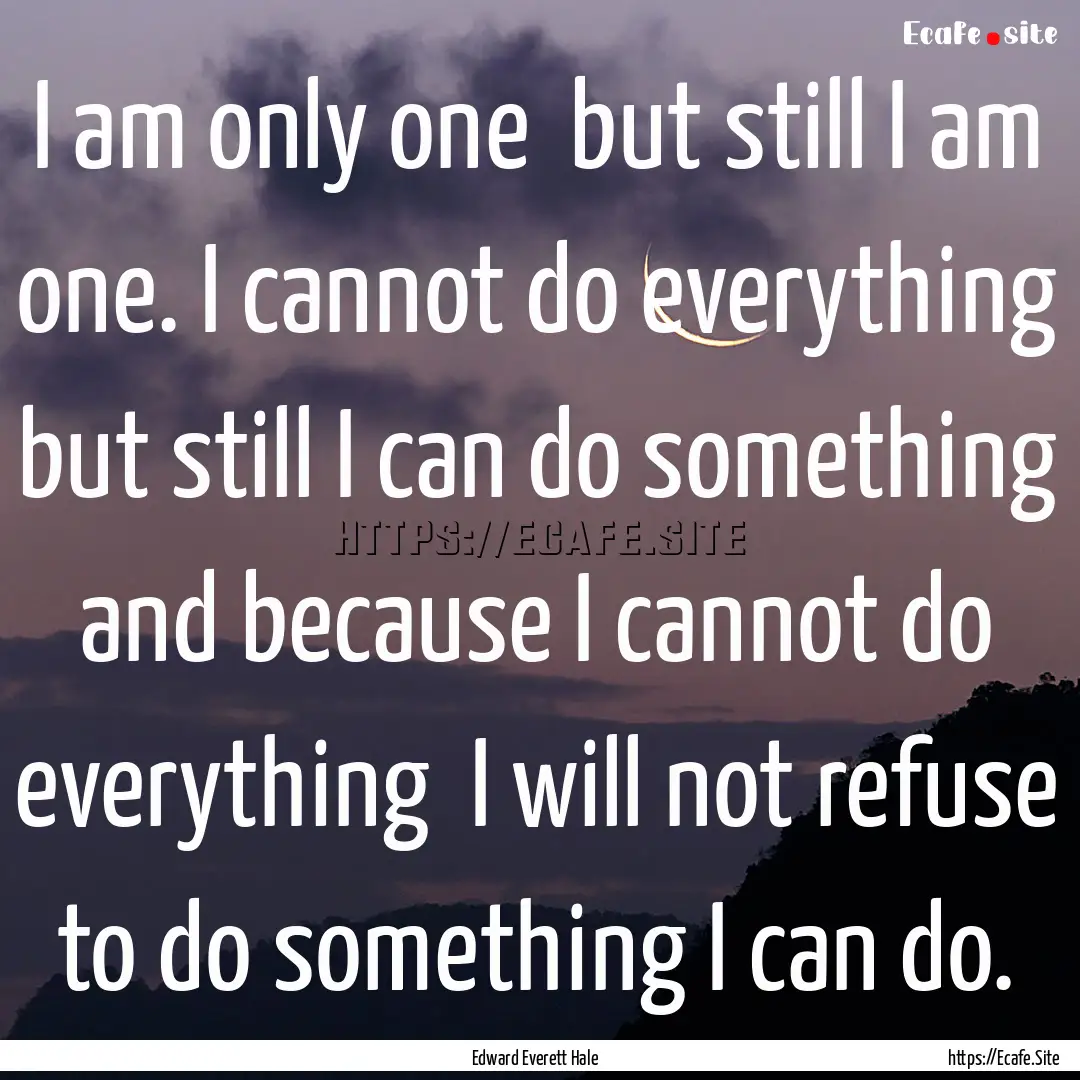 I am only one but still I am one. I cannot.... : Quote by Edward Everett Hale