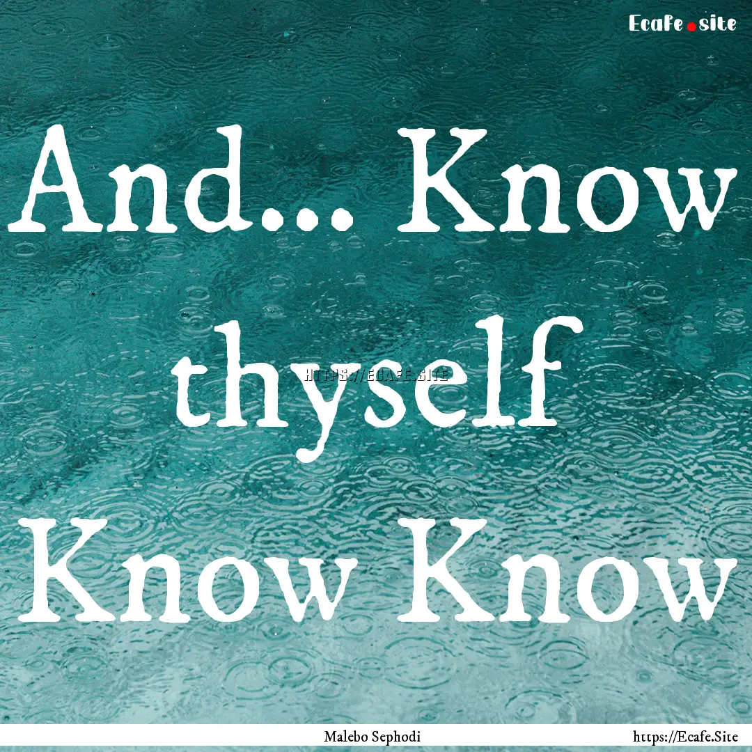 And... Know thyself Know Know : Quote by Malebo Sephodi