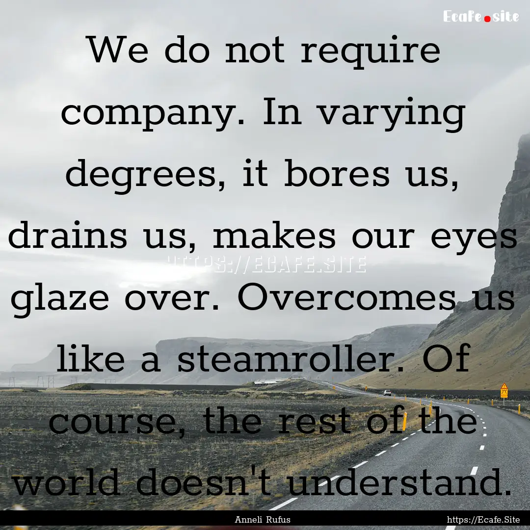 We do not require company. In varying degrees,.... : Quote by Anneli Rufus